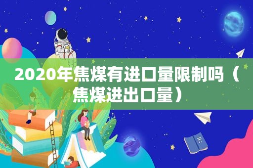 2020年焦煤有进口量限制吗（焦煤进出口量）