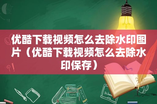 优酷下载视频怎么去除水印图片（优酷下载视频怎么去除水印保存）