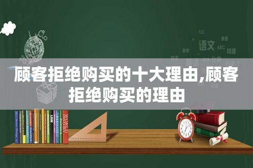 顾客拒绝购买的十大理由,顾客拒绝购买的理由