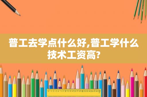 普工去学点什么好,普工学什么技术工资高?