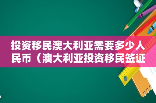 投资移民澳大利亚需要多少人民币（澳大利亚投资移民签证的是）