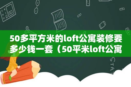 50多平方米的loft公寓装修要多少钱一套（50平米loft公寓装修需要多少钱）