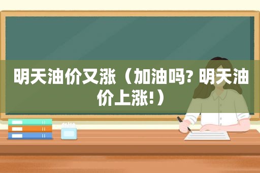 明天油价又涨（加油吗? 明天油价上涨!）