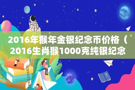 2016年猴年金银纪念币价格（2016生肖猴1000克纯银纪念币）