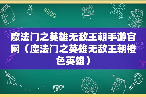 魔法门之英雄无敌王朝手游官网（魔法门之英雄无敌王朝橙色英雄）