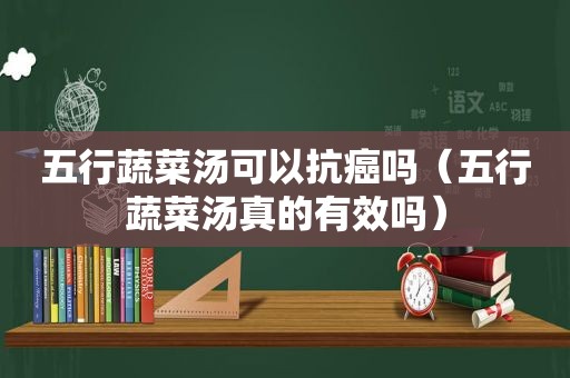 五行蔬菜汤可以抗癌吗（五行蔬菜汤真的有效吗）