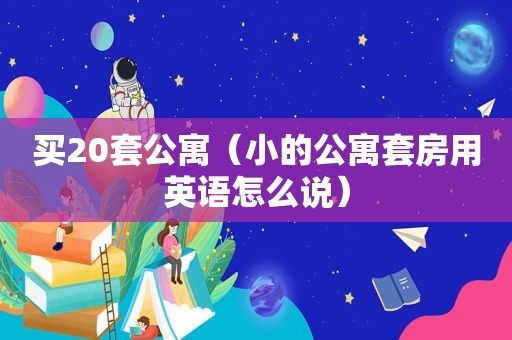 买20套公寓（小的公寓套房用英语怎么说）