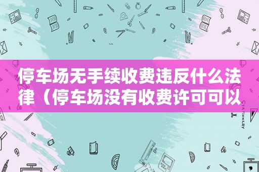 停车场无手续收费违反什么法律（停车场没有收费许可可以收费吗）