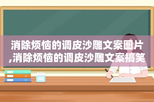 消除烦恼的调皮沙雕文案图片,消除烦恼的调皮沙雕文案搞笑