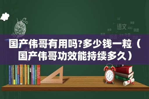 国产伟哥有用吗?多少钱一粒（国产伟哥功效能持续多久）