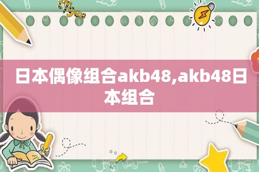 日本偶像组合akb48,akb48日本组合