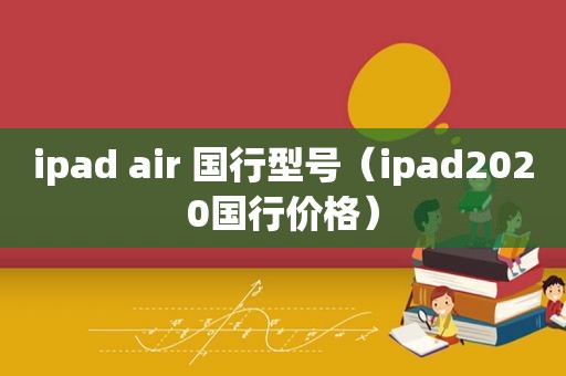 ipad air 国行型号（ipad2020国行价格）