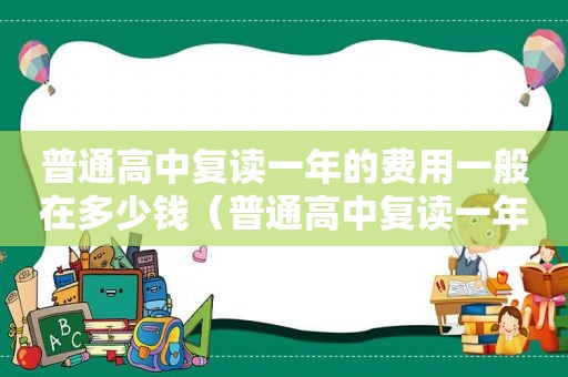 普通高中复读一年的费用一般在多少钱（普通高中复读一年的费用一般在多少元）