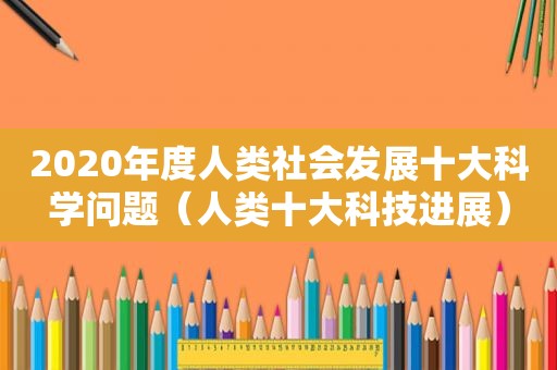 2020年度人类社会发展十大科学问题（人类十大科技进展）