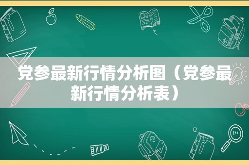 党参最新行情分析图（党参最新行情分析表）