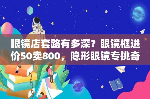 眼镜店套路有多深？眼镜框进价50卖800，隐形眼镜专挑奇数卖