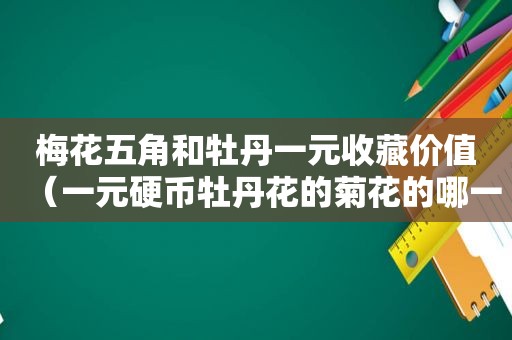 梅花五角和牡丹一元收藏价值（一元硬币牡丹花的菊花的哪一个值钱）