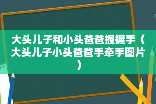 大头儿子和小头爸爸握握手（大头儿子小头爸爸手牵手图片）