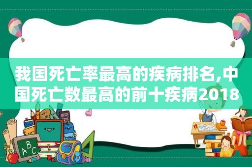 我国死亡率最高的疾病排名,中国死亡数最高的前十疾病2018