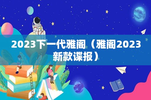 2023下一代雅阁（雅阁2023新款谍报）