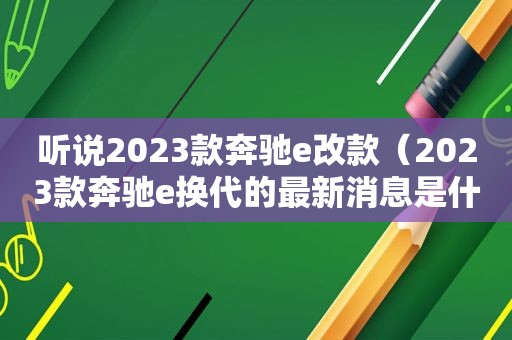 听说2023款奔驰e改款（2023款奔驰e换代的最新消息是什么）