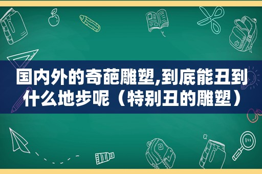 国内外的奇葩雕塑,到底能丑到什么地步呢（特别丑的雕塑）