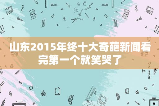 山东2015年终十大奇葩新闻看完第一个就笑哭了