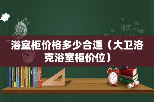 浴室柜价格多少合适（大卫洛克浴室柜价位）