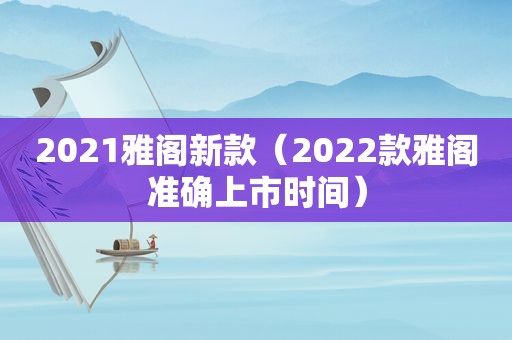 2021雅阁新款（2022款雅阁准确上市时间）