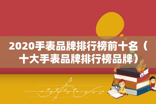 2020手表品牌排行榜前十名（十大手表品牌排行榜品牌）