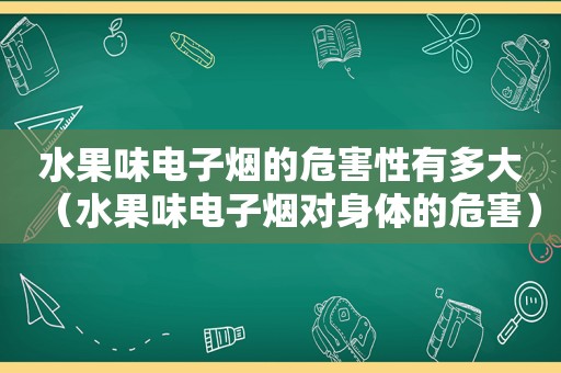 水果味电子烟的危害性有多大（水果味电子烟对身体的危害）