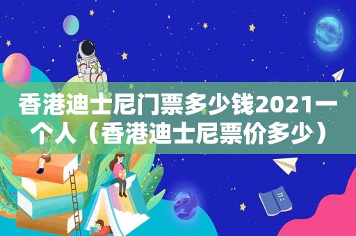 香港迪士尼门票多少钱2021一个人（香港迪士尼票价多少）