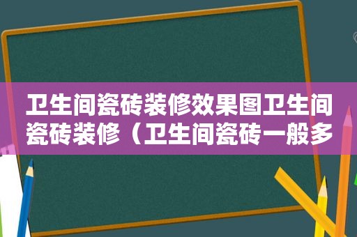 卫生间瓷砖装修效果图卫生间瓷砖装修（卫生间瓷砖一般多少钱一块）