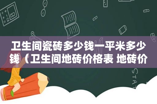 卫生间瓷砖多少钱一平米多少钱（卫生间地砖价格表 地砖价位建议）