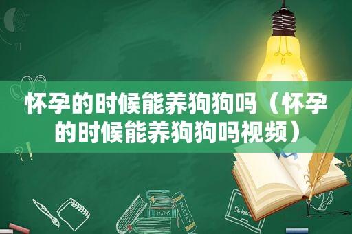 怀孕的时候能养狗狗吗（怀孕的时候能养狗狗吗视频）