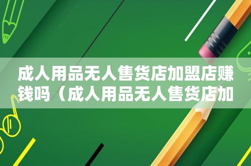 成人用品无人售货店加盟店赚钱吗（成人用品无人售货店加盟店好做吗）