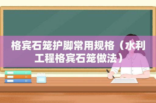 格宾石笼护脚常用规格（水利工程格宾石笼做法）