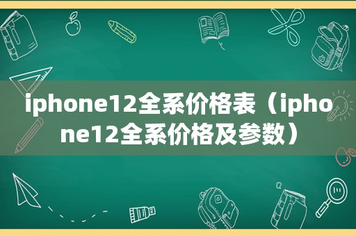 iphone12全系价格表（iphone12全系价格及参数）