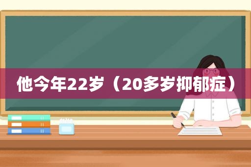 他今年22岁（20多岁抑郁症）