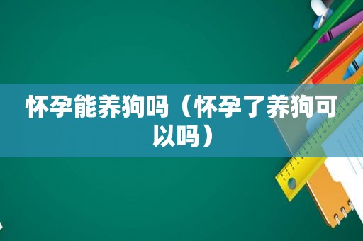 怀孕能养狗吗（怀孕了养狗可以吗）