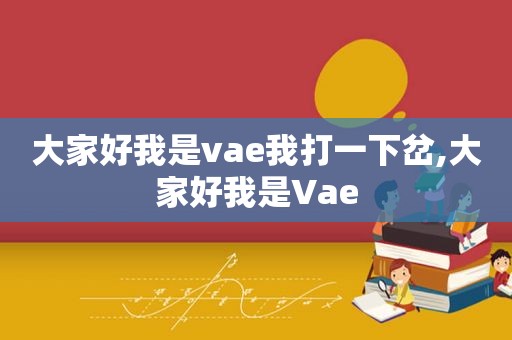 大家好我是vae我打一下岔,大家好我是Vae