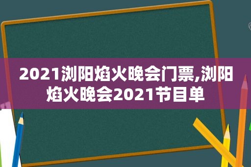 2021浏阳焰火晚会门票,浏阳焰火晚会2021节目单