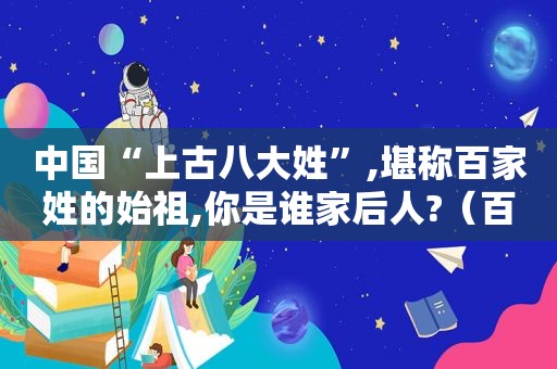 中国“上古八大姓”,堪称百家姓的始祖,你是谁家后人?（百家姓各姓始祖）