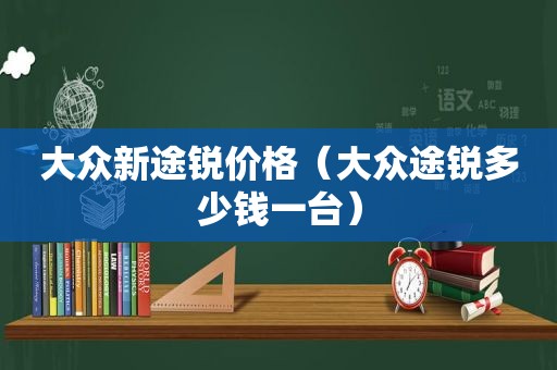 大众新途锐价格（大众途锐多少钱一台）