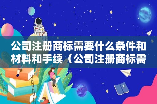 公司注册商标需要什么条件和材料和手续（公司注册商标需要什么条件和材料要求）