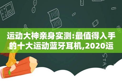 运动大神亲身实测:最值得入手的十大运动蓝牙耳机,2020运动蓝牙耳机排行榜10强