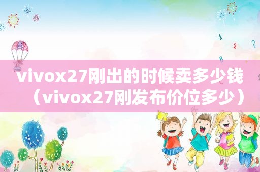 vivox27刚出的时候卖多少钱（vivox27刚发布价位多少）