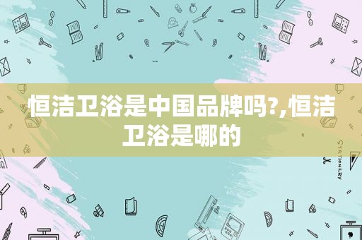 恒洁卫浴是中国品牌吗?,恒洁卫浴是哪的