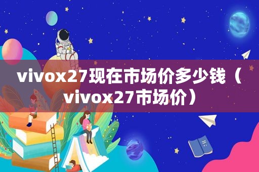 vivox27现在市场价多少钱（vivox27市场价）