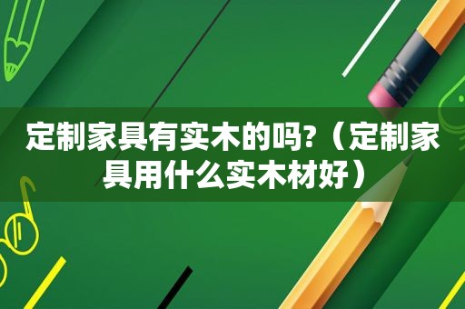 定制家具有实木的吗?（定制家具用什么实木材好）